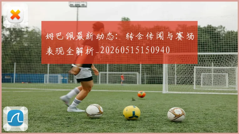 姆巴佩最新动态：转会传闻与赛场表现全解析_20260515150940
