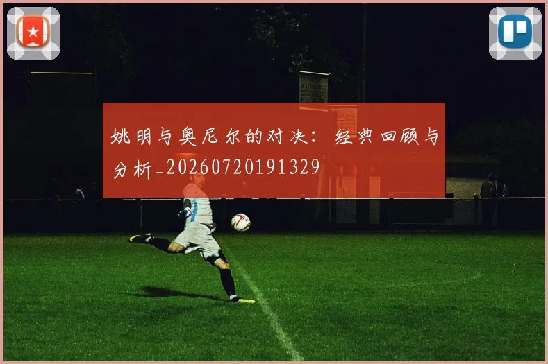 姚明与奥尼尔的对决：经典回顾与分析_20260720191329