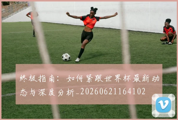 终极指南：如何紧跟世界杯最新动态与深度分析_20260621164102