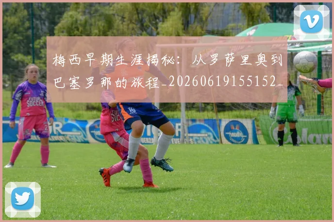 梅西早期生涯揭秘：从罗萨里奥到巴塞罗那的旅程_20260619155152_20260707144555_20260731181507