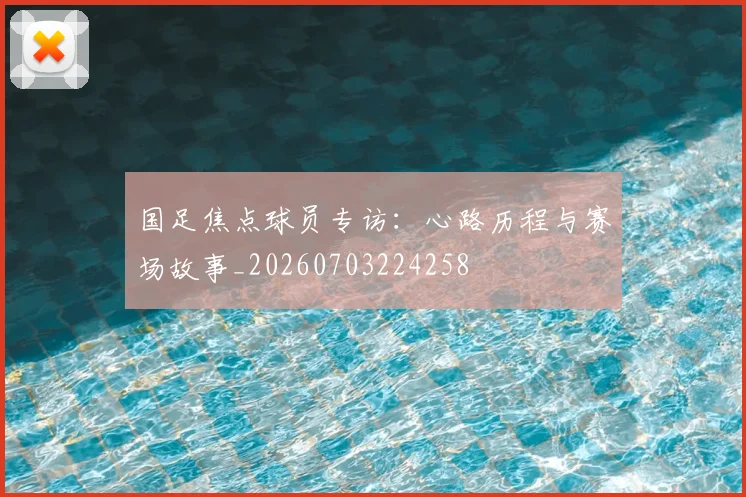 国足焦点球员专访：心路历程与赛场故事_20260703224258