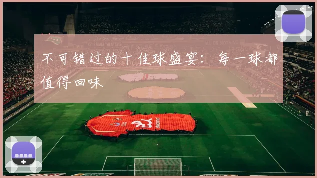 不可错过的十佳球盛宴：每一球都值得回味