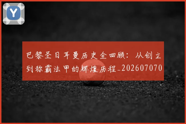 巴黎圣日耳曼历史全回顾:从创立到称霸法甲的辉煌历程_20260707012204
