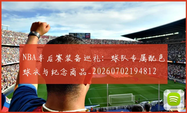 NBA季后赛装备巡礼：球队专属配色球衣与纪念商品_20260702194812