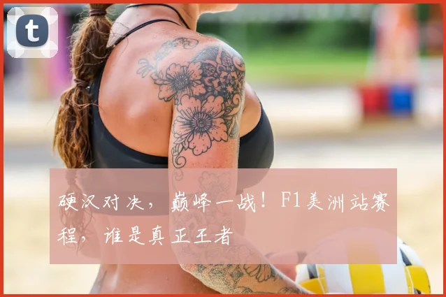 硬汉对决，巅峰一战！F1美洲站赛程，谁是真正王者