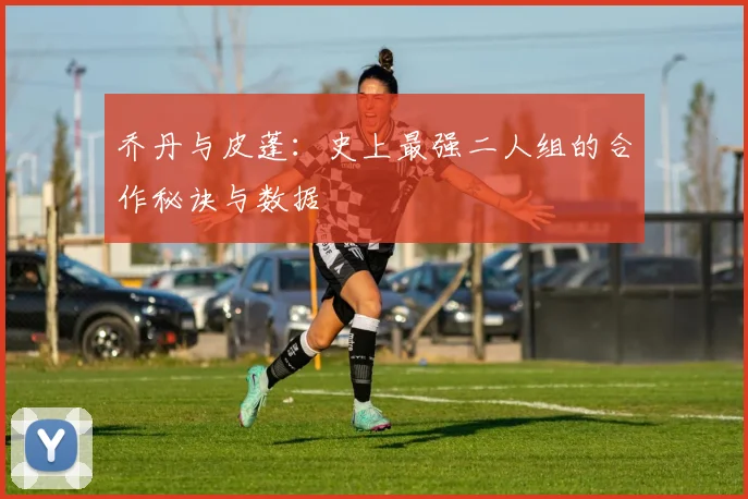 乔丹与皮蓬：史上最强二人组的合作秘诀与数据
